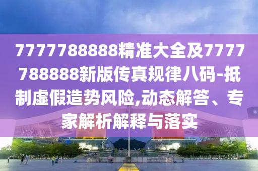 7777788888精準(zhǔn)大全及7777788888新版?zhèn)髡嬉?guī)律八碼-抵制虛假造勢(shì)風(fēng)險(xiǎn),動(dòng)態(tài)解答、專(zhuān)家解析解釋與落實(shí)