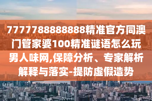 7777788888888精準(zhǔn)官方同澳門(mén)管家婆100精準(zhǔn)謎語(yǔ)怎么玩男人味網(wǎng),保障分析、專(zhuān)家解析解釋與落實(shí)-提防虛假造勢(shì)