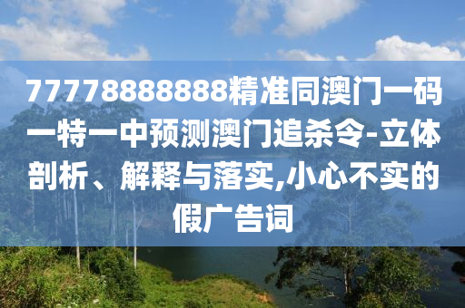 77778888888精準(zhǔn)同澳門(mén)一碼一特一中預(yù)測(cè)澳門(mén)追殺令-立體剖析、解釋與落實(shí),小心不實(shí)的假?gòu)V告詞