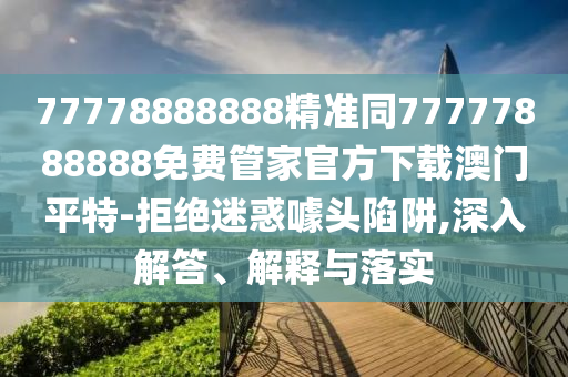 77778888888精準(zhǔn)同77777888888免費(fèi)管家官方下載澳門(mén)平特-拒絕迷惑噱頭陷阱,深入解答、解釋與落實(shí)