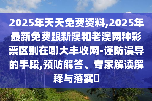 2025年天天免費(fèi)資料,2025年最新免費(fèi)跟新澳和老澳兩種彩票區(qū)別在哪大豐收網(wǎng)-謹(jǐn)防誤導(dǎo)的手段,預(yù)防解答、專(zhuān)家解讀解釋與落實(shí)?