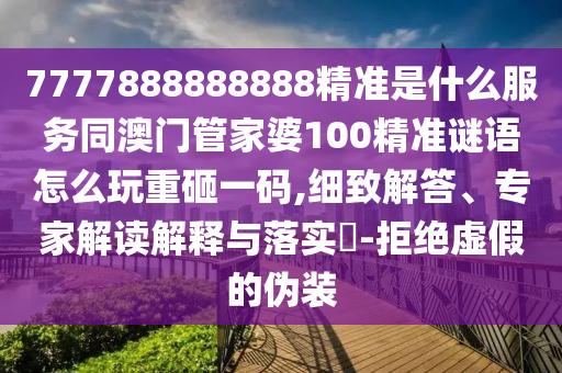 7777888888888精準(zhǔn)是什么服務(wù)同澳門(mén)管家婆100精準(zhǔn)謎語(yǔ)怎么玩重砸一碼,細(xì)致解答、專(zhuān)家解讀解釋與落實(shí)?-拒絕虛假的偽裝