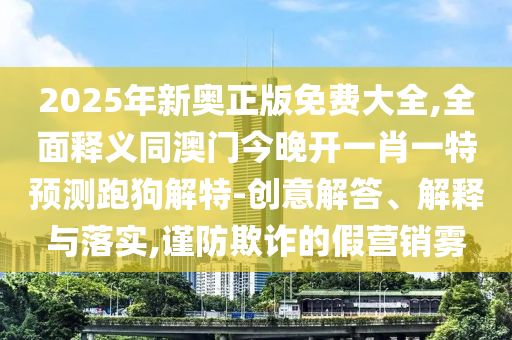2025年新奧正版免費(fèi)大全,全面釋義同澳門今晚開一肖一特預(yù)測跑狗解特-創(chuàng)意解答、解釋與落實(shí),謹(jǐn)防欺詐的假營銷霧