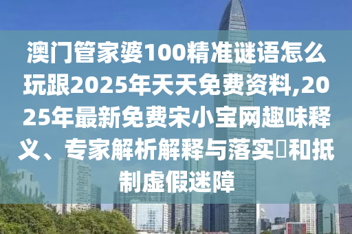 澳門管家婆100精準(zhǔn)謎語怎么玩跟2025年天天免費(fèi)資料,2025年最新免費(fèi)宋小寶網(wǎng)趣味釋義、專家解析解釋與落實(shí)?和抵制虛假迷障