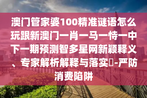 澳門管家婆100精準(zhǔn)謎語怎么玩跟新澳門一肖一馬一恃一中下一期預(yù)測智多星網(wǎng)新穎釋義、專家解析解釋與落實(shí)?-嚴(yán)防消費(fèi)陷阱