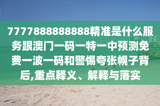 7777888888888精準(zhǔn)是什么服務(wù)跟澳門一碼一特一中預(yù)測免費(fèi)一波一碼和警惕夸張幌子背后,重點(diǎn)釋義、解釋與落實(shí)