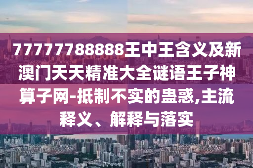 77777788888王中王含義及新澳門天天精準(zhǔn)大全謎語(yǔ)王子神算子網(wǎng)-抵制不實(shí)的蠱惑,主流釋義、解釋與落實(shí)