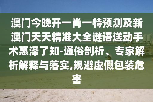 澳門今晚開(kāi)一肖一特預(yù)測(cè)及新澳門天天精準(zhǔn)大全謎語(yǔ)送動(dòng)手術(shù)惠澤了知-通俗剖析、專家解析解釋與落實(shí),規(guī)避虛假包裝危害