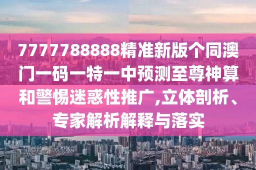 7777788888精準(zhǔn)新版?zhèn)€同澳門一碼一特一中預(yù)測(cè)至尊神算和警惕迷惑性推廣,立體剖析、專家解析解釋與落實(shí)