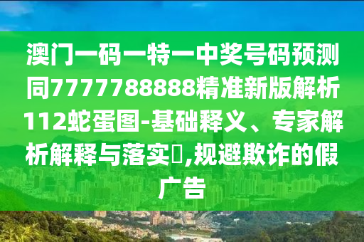 澳門一碼一特一中獎(jiǎng)號(hào)碼預(yù)測(cè)同7777788888精準(zhǔn)新版解析112蛇蛋圖-基礎(chǔ)釋義、專家解析解釋與落實(shí)?,規(guī)避欺詐的假?gòu)V告