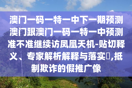 澳門一碼一特一中下一期預(yù)測(cè)澳門跟澳門一碼一特一中預(yù)測(cè)準(zhǔn)不準(zhǔn)繼續(xù)訪鳳凰天機(jī)-貼切釋義、專家解析解釋與落實(shí)?,抵制欺詐的假推廣像