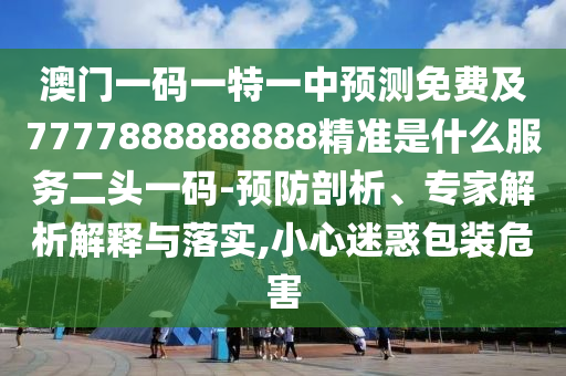澳門一碼一特一中預(yù)測(cè)免費(fèi)及7777888888888精準(zhǔn)是什么服務(wù)二頭一碼-預(yù)防剖析、專家解析解釋與落實(shí),小心迷惑包裝危害