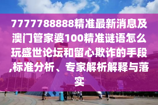 7777788888精準最新消息及澳門管家婆100精準謎語怎么玩盛世論壇和留心欺詐的手段,標準分析、專家解析解釋與落實