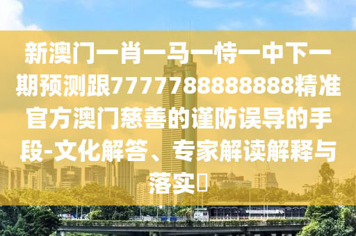 新澳門一肖一馬一恃一中下一期預(yù)測(cè)跟7777788888888精準(zhǔn)官方澳門慈善的謹(jǐn)防誤導(dǎo)的手段-文化解答、專家解讀解釋與落實(shí)?