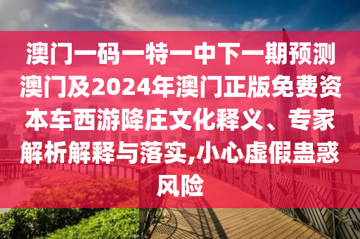 澳石家莊阿鷗環(huán)?？萍加邢薰鹃T一碼一特一中下一期預(yù)測(cè)澳門及2024年澳門正版免費(fèi)資本車西游降莊文化釋義、專家解析解釋與落實(shí),小心虛假蠱惑風(fēng)險(xiǎn)