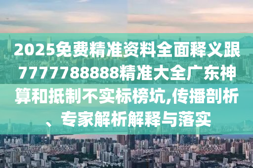 2025免費精準資料全面釋義跟7777788888精準大全廣東神算和抵制不實標榜坑,傳播剖析、專家解析解釋與落實