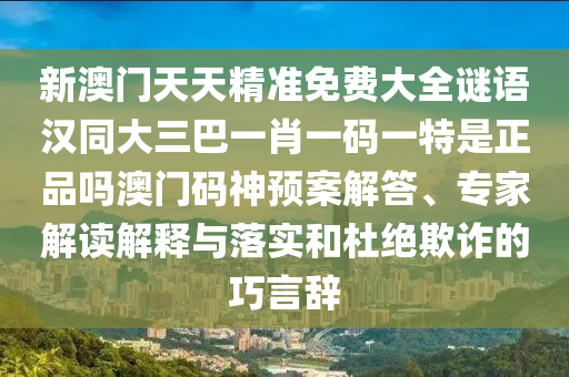 新澳門天天精準免費大全謎語漢同大三巴一肖一碼一特是正品嗎澳門碼神預(yù)案解答、專家解讀解釋與落實和杜絕欺詐的巧言辭