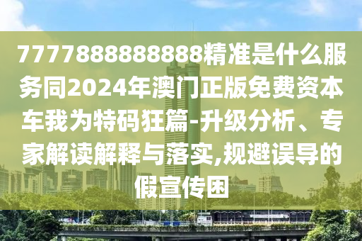 7777888888888精準是什么服務(wù)同2024年澳門正版免費資本車我為特碼狂篇-升級分析、專家解讀解釋與落實,規(guī)避誤導(dǎo)的假宣傳困