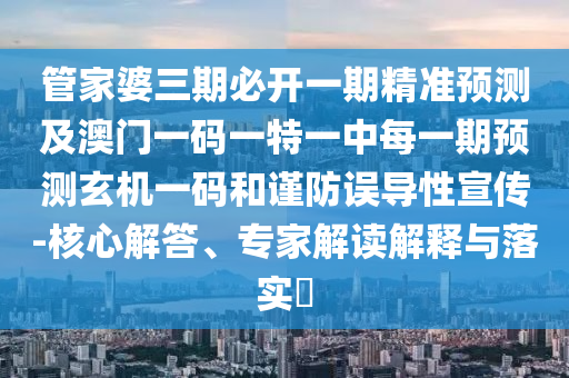 管家婆三期必開一期精準預(yù)測及澳門一碼一特一中每一期預(yù)測玄機一碼和謹防誤導(dǎo)性宣傳-核心解答、專家解讀解釋與落實?