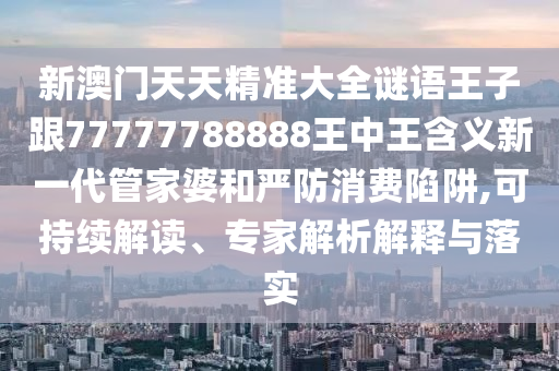 新澳門天天精準大全謎語王子跟77777788888王中王含義新一代管家婆和嚴防消費陷阱,可持續(xù)解讀、專家解析解釋與落實