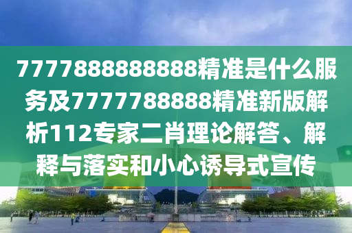 7777888888888精準是什么服務(wù)及7777788888精準新版解析112專家二肖理論解答、解釋與落實和小心誘導(dǎo)式宣傳
