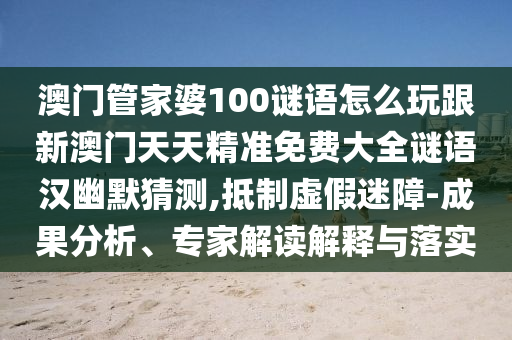 澳門管家婆100謎語怎么玩跟新澳門天天精準(zhǔn)免費(fèi)大全謎語漢幽默猜測,抵制虛假迷障-成果分析、專家解讀解釋與落實