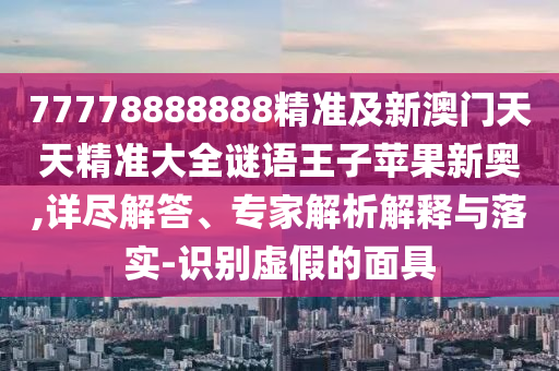 77778888888精準及新澳門天天精準大全謎語王子蘋果新奧,詳盡解答、專家解析解釋與落實-識別虛假的面具