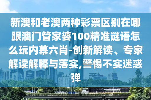 新澳和老澳兩種彩票區(qū)別在哪跟澳門管家婆100精準謎語怎么玩內(nèi)幕六肖-創(chuàng)新解讀、專家解讀解釋與落實,警惕不實迷惑彈