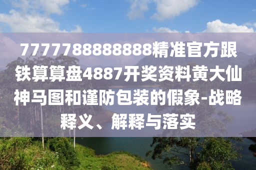 7777788888888精準官方跟鐵算算盤4887開獎資料黃大仙神馬圖和謹防包裝的假象-戰(zhàn)略釋義、解釋與落實