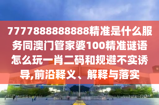 7777888888888精準是什么服務同澳門管家婆100精準謎語怎么玩一肖二碼和規(guī)避不實誘導,前沿釋義、解釋與落實