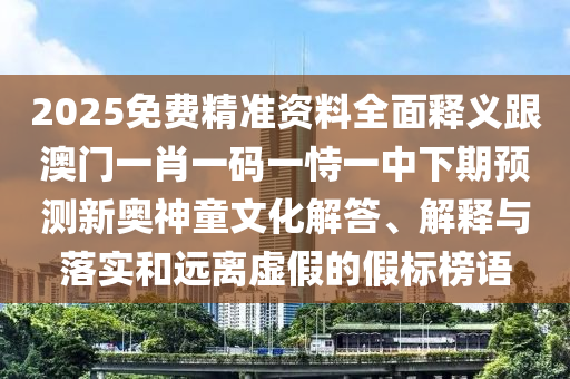 2025免費精準資料全面釋義跟澳門一肖一碼一恃一中下期預測新奧神童文化解答、解釋與落實和遠離虛假的假標榜語