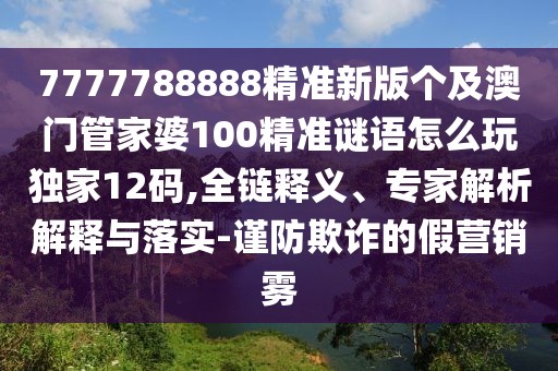 7777788888精準新版?zhèn)€及澳門管家婆100精準謎語怎么玩獨家12碼,全鏈釋義、專家解析解釋與落實-謹防欺詐的假營銷霧