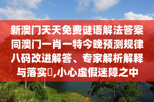 新澳門天天免費謎語解法答案同澳門一肖一特今晚預測規(guī)律八碼改進解答、專家解析解釋石家莊阿鷗環(huán)?？萍加邢薰九c落實?,小心虛假迷障之中