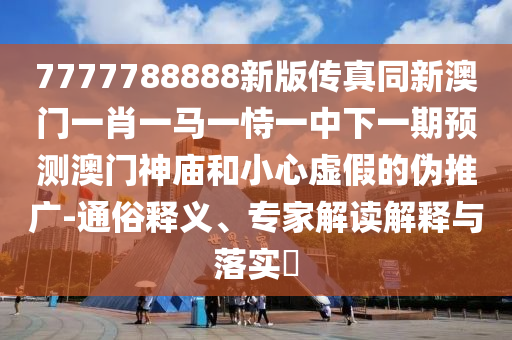 7777788888新版?zhèn)髡嫱掳拈T一肖一馬一恃一中下一期預測澳門神廟和小心虛假的偽推廣-通俗釋義、專家解讀解釋與落實?