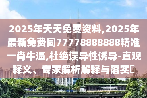2025年天天免費資料,2025年最新免費同77778888888精準一肖牛逼,杜絕誤導性誘導-直觀釋義、專家解析解釋與落實?