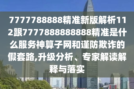 7777788888精準(zhǔn)新版解析112跟7777888888888精準(zhǔn)是什么服務(wù)神算子網(wǎng)和謹(jǐn)防欺詐的假套路,升級分析、專家解讀解釋與落實
