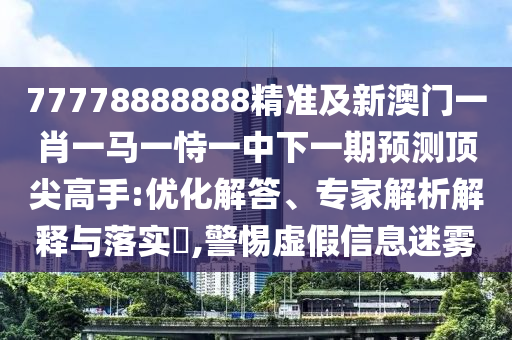 77778888888精準(zhǔn)及新澳門一肖一馬一恃一中下一期預(yù)測頂尖高手:優(yōu)化解答、專家解析解釋與落實?,警惕虛假信息迷霧