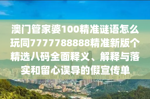 澳門管家婆100精準(zhǔn)謎語怎么玩同7777788888精準(zhǔn)新版?zhèn)€精選八碼全面釋義、解釋與落實和留心誤導(dǎo)的假宣傳單