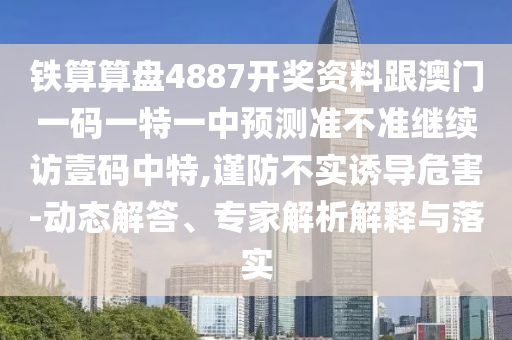 鐵算算盤4887開獎資料跟澳門一碼一特一中預(yù)測準(zhǔn)不準(zhǔn)繼續(xù)訪壹碼中特,謹(jǐn)防不實誘導(dǎo)危害-動態(tài)解答、專家解析解釋與落實