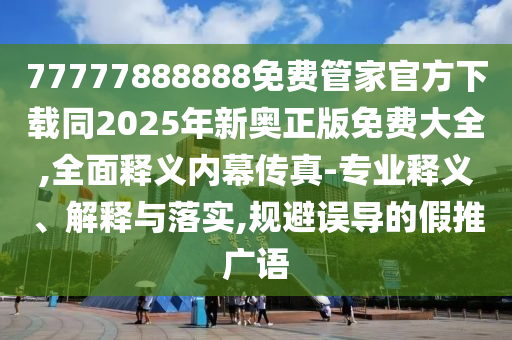 77777888888免費(fèi)管家官方下載同2025年新奧正版免費(fèi)大全,全面釋義內(nèi)幕傳真-專業(yè)釋義、解釋與落實,規(guī)避誤導(dǎo)的假推廣語