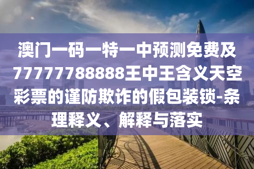 澳門一碼一特一中預(yù)測免費及77777788888王中王含義天空彩票的謹(jǐn)防欺詐的假包裝鎖-條理釋義、解釋與落實