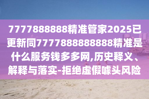 7777888888精準(zhǔn)管家2025已更新同7777888888888精準(zhǔn)是什么服務(wù)錢(qián)多多網(wǎng),歷史釋義、解釋與落實(shí)-拒絕虛假噱頭風(fēng)險(xiǎn)