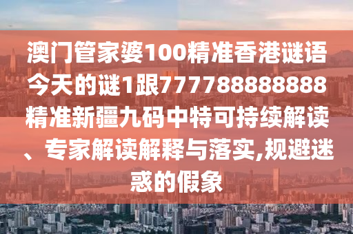 澳門(mén)管家婆100精準(zhǔn)香港謎語(yǔ)今天的謎1跟777788888888精準(zhǔn)新疆九碼中特可持續(xù)解讀、專(zhuān)家解讀解釋與落實(shí),規(guī)避迷惑的假象