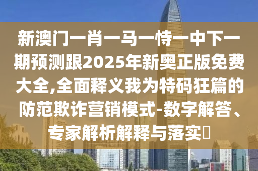 新澳門一肖一馬一恃一中下一期預(yù)測(cè)跟2025年新奧正版免費(fèi)大全,全面釋義我為特碼狂篇的防范欺詐營(yíng)銷模式-數(shù)字解答、專家解析解釋與落實(shí)?