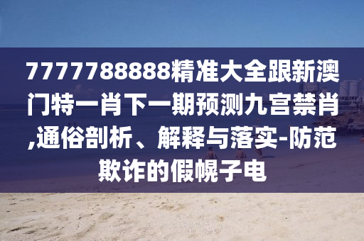 7777788888精準(zhǔn)大全跟新澳門特一肖下一期預(yù)測九宮禁肖,通俗剖析、解釋與落實(shí)-防范欺詐的假幌子電