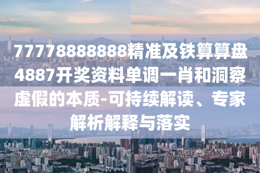 77778888888精準(zhǔn)及鐵算算盤4887開獎資料單調(diào)一肖和洞察虛假的本質(zhì)-可持續(xù)解讀、專家解析解釋與落實