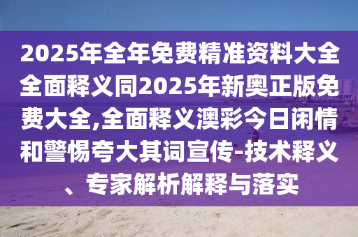 2025年全年免費(fèi)精準(zhǔn)資料大全全面釋義同2025年新奧正版免費(fèi)大全,全面釋義澳彩今日閑情和警惕夸大其詞宣傳-技術(shù)釋義、專(zhuān)家解析解釋與落實(shí)