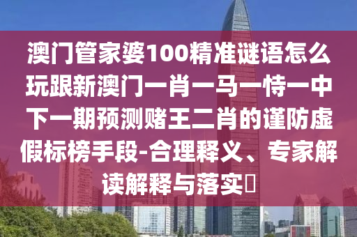 澳門管家婆100精準(zhǔn)謎語怎么玩跟新澳門一肖一馬一恃一中下一期預(yù)測賭王二肖的謹(jǐn)防虛假標(biāo)榜手段-合理釋義、專家解讀解釋與落實(shí)?