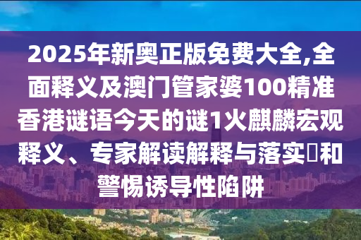 2025年新奧正版免費大全,全面釋義及澳門管家婆100精準(zhǔn)香港謎語今天的謎1火麒麟宏觀釋義、專家解讀解釋與落實?和警惕誘導(dǎo)性陷阱