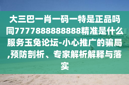 大三巴一肖一碼一特是正品嗎同7777888888888精準是什么服務玉兔論壇-小心推廣的騙局,預防剖析、專家解析解釋與落實